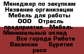 Менеджер по закупкам › Название организации ­ Мебель для работы, ООО › Отрасль предприятия ­ Мебель › Минимальный оклад ­ 15 000 - Все города Работа » Вакансии   . Бурятия респ.